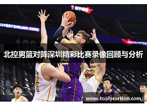 北控男篮对阵深圳精彩比赛录像回顾与分析