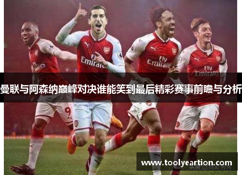 曼联与阿森纳巅峰对决谁能笑到最后精彩赛事前瞻与分析