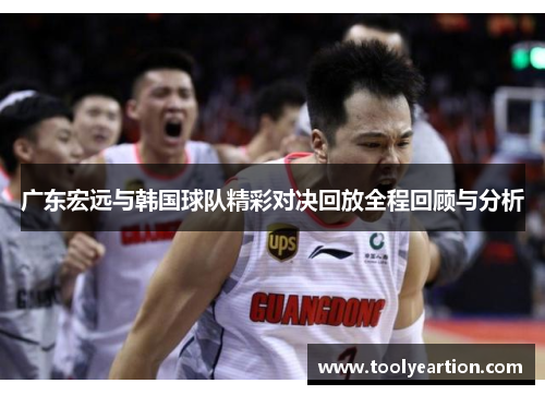 广东宏远与韩国球队精彩对决回放全程回顾与分析